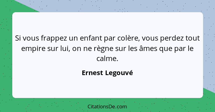 Si vous frappez un enfant par colère, vous perdez tout empire sur lui, on ne règne sur les âmes que par le calme.... - Ernest Legouvé