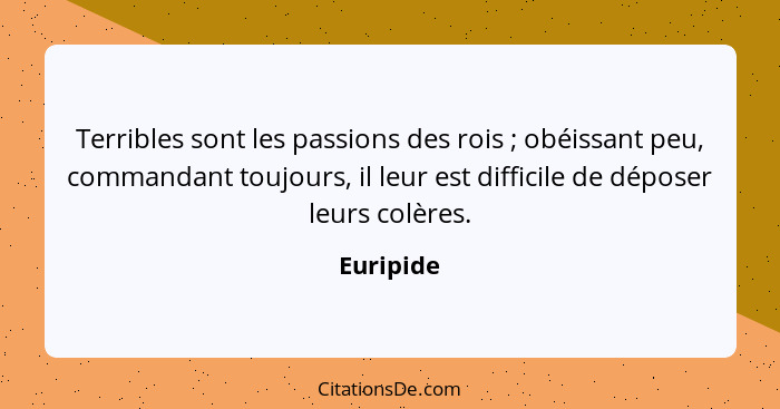 Terribles sont les passions des rois ; obéissant peu, commandant toujours, il leur est difficile de déposer leurs colères.... - Euripide