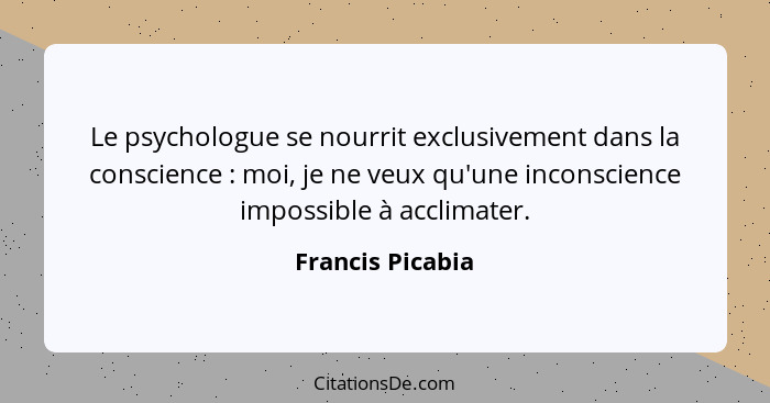 Le psychologue se nourrit exclusivement dans la conscience : moi, je ne veux qu'une inconscience impossible à acclimater.... - Francis Picabia