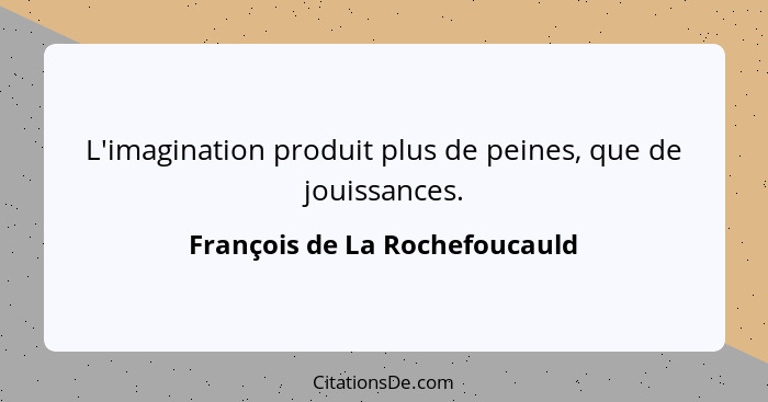 L'imagination produit plus de peines, que de jouissances.... - François de La Rochefoucauld