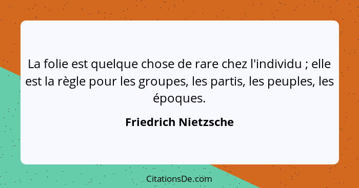 La folie est quelque chose de rare chez l'individu ; elle est la règle pour les groupes, les partis, les peuples, les époqu... - Friedrich Nietzsche