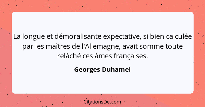 La longue et démoralisante expectative, si bien calculée par les maîtres de l'Allemagne, avait somme toute relâché ces âmes français... - Georges Duhamel