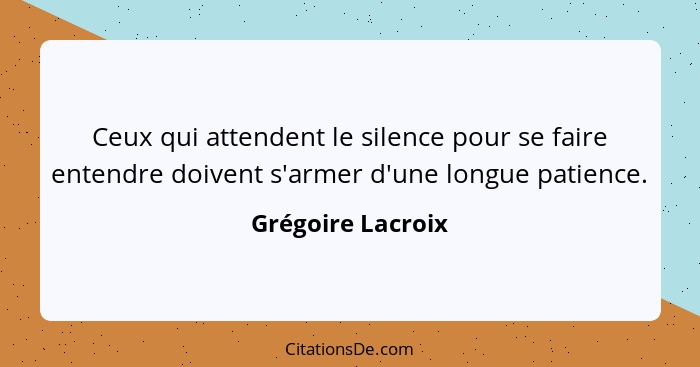 Ceux qui attendent le silence pour se faire entendre doivent s'armer d'une longue patience.... - Grégoire Lacroix