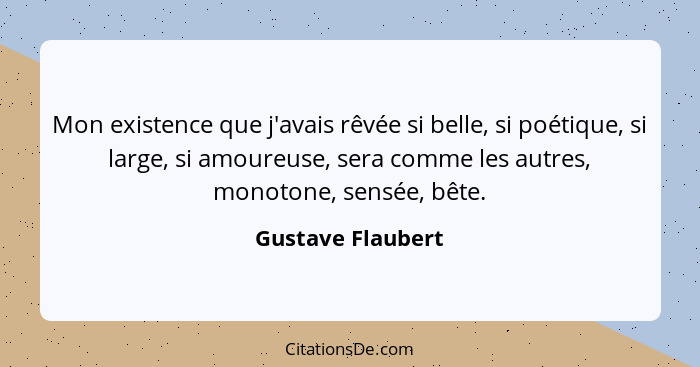 Mon existence que j'avais rêvée si belle, si poétique, si large, si amoureuse, sera comme les autres, monotone, sensée, bête.... - Gustave Flaubert