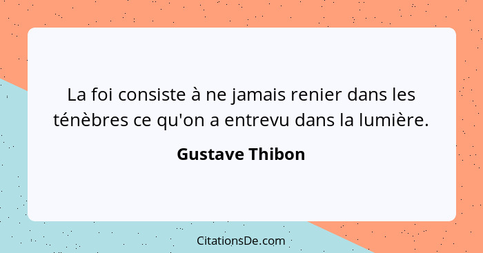 La foi consiste à ne jamais renier dans les ténèbres ce qu'on a entrevu dans la lumière.... - Gustave Thibon