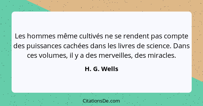 Les hommes même cultivés ne se rendent pas compte des puissances cachées dans les livres de science. Dans ces volumes, il y a des mervei... - H. G. Wells