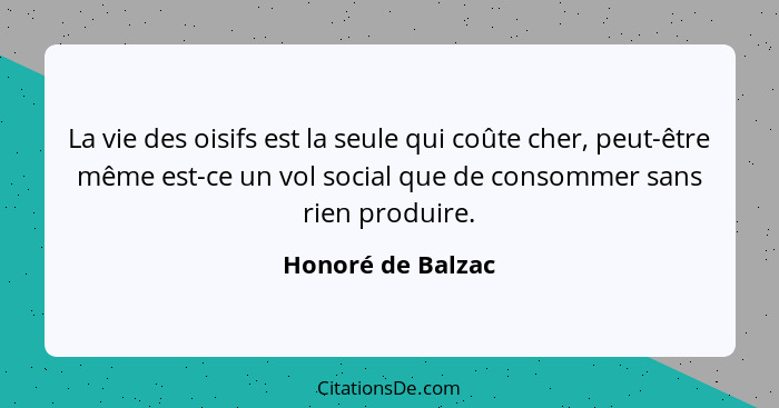 La vie des oisifs est la seule qui coûte cher, peut-être même est-ce un vol social que de consommer sans rien produire.... - Honoré de Balzac