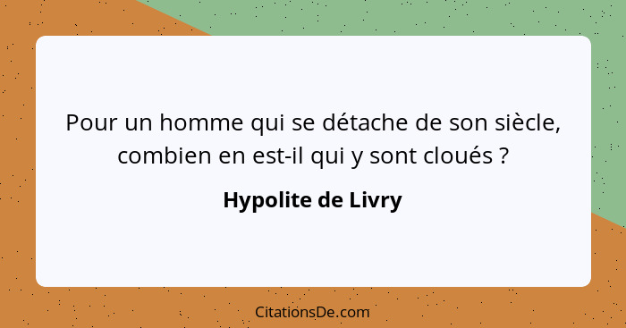 Pour un homme qui se détache de son siècle, combien en est-il qui y sont cloués ?... - Hypolite de Livry