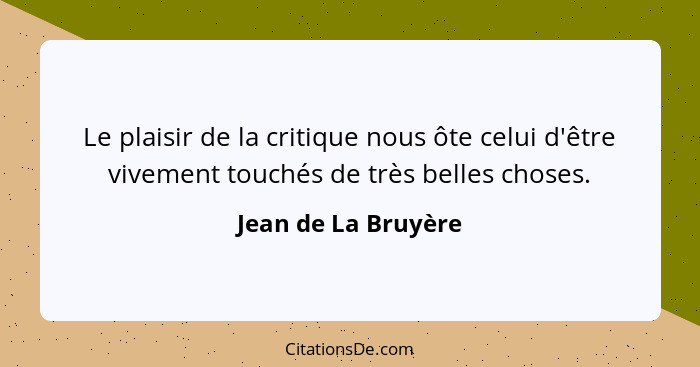 Le plaisir de la critique nous ôte celui d'être vivement touchés de très belles choses.... - Jean de La Bruyère