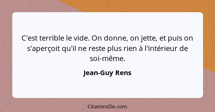 C'est terrible le vide. On donne, on jette, et puis on s'aperçoit qu'il ne reste plus rien à l'intérieur de soi-même.... - Jean-Guy Rens