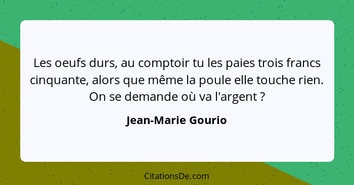 Les oeufs durs, au comptoir tu les paies trois francs cinquante, alors que même la poule elle touche rien. On se demande où va l'a... - Jean-Marie Gourio