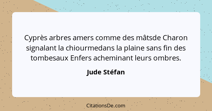 Cyprès arbres amers comme des mâtsde Charon signalant la chiourmedans la plaine sans fin des tombesaux Enfers acheminant leurs ombres.... - Jude Stéfan