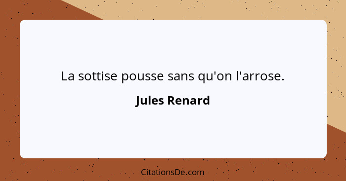 La sottise pousse sans qu'on l'arrose.... - Jules Renard