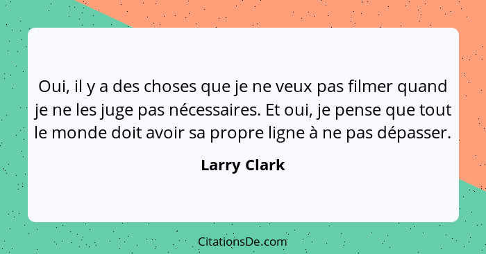 Oui, il y a des choses que je ne veux pas filmer quand je ne les juge pas nécessaires. Et oui, je pense que tout le monde doit avoir sa... - Larry Clark