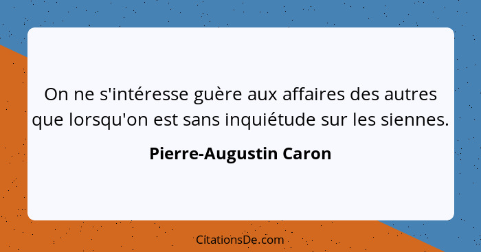 On ne s'intéresse guère aux affaires des autres que lorsqu'on est sans inquiétude sur les siennes.... - Pierre-Augustin Caron