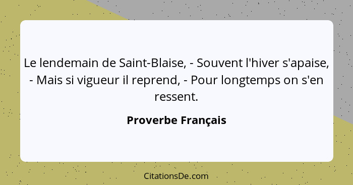 Le lendemain de Saint-Blaise, - Souvent l'hiver s'apaise, - Mais si vigueur il reprend, - Pour longtemps on s'en ressent.... - Proverbe Français