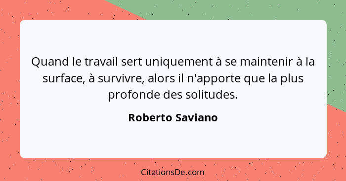 Quand le travail sert uniquement à se maintenir à la surface, à survivre, alors il n'apporte que la plus profonde des solitudes.... - Roberto Saviano