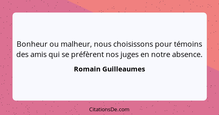 Bonheur ou malheur, nous choisissons pour témoins des amis qui se préfèrent nos juges en notre absence.... - Romain Guilleaumes