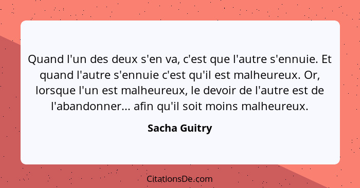 Quand l'un des deux s'en va, c'est que l'autre s'ennuie. Et quand l'autre s'ennuie c'est qu'il est malheureux. Or, lorsque l'un est mal... - Sacha Guitry