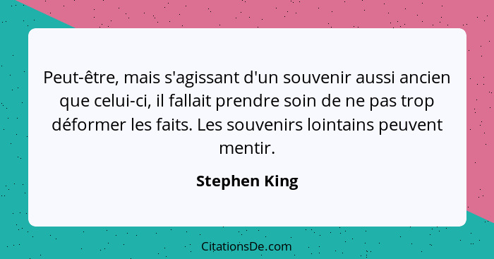 Peut-être, mais s'agissant d'un souvenir aussi ancien que celui-ci, il fallait prendre soin de ne pas trop déformer les faits. Les souv... - Stephen King