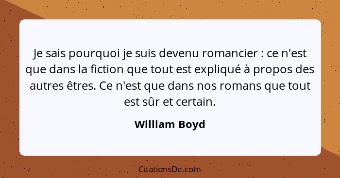 Je sais pourquoi je suis devenu romancier : ce n'est que dans la fiction que tout est expliqué à propos des autres êtres. Ce n'est... - William Boyd