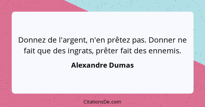 Donnez de l'argent, n'en prêtez pas. Donner ne fait que des ingrats, prêter fait des ennemis.... - Alexandre Dumas