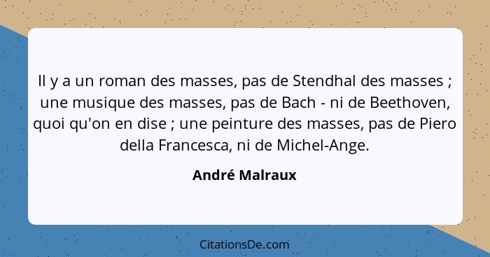 Il y a un roman des masses, pas de Stendhal des masses ; une musique des masses, pas de Bach - ni de Beethoven, quoi qu'on en dis... - André Malraux