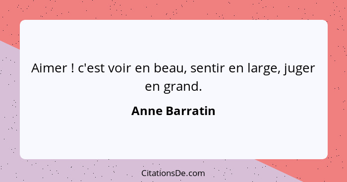 Aimer ! c'est voir en beau, sentir en large, juger en grand.... - Anne Barratin