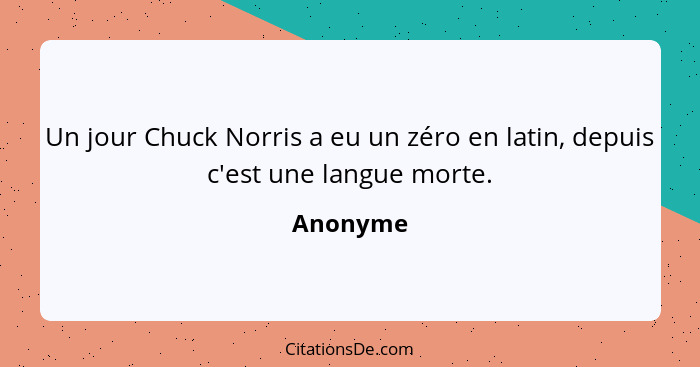 Un jour Chuck Norris a eu un zéro en latin, depuis c'est une langue morte.... - Anonyme