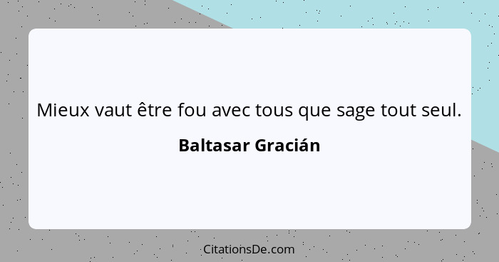 Mieux vaut être fou avec tous que sage tout seul.... - Baltasar Gracián