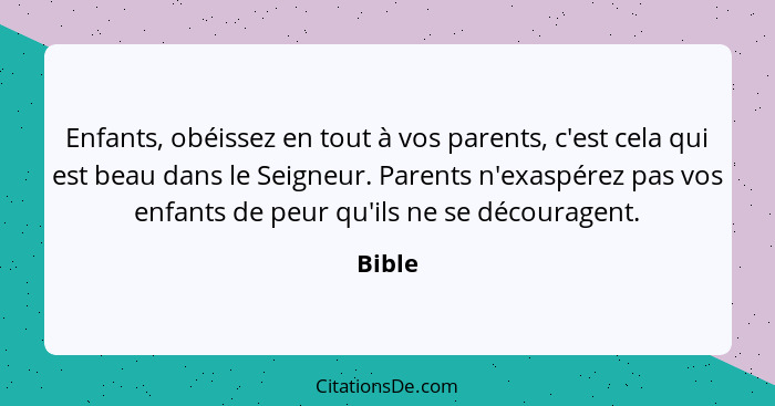 Enfants, obéissez en tout à vos parents, c'est cela qui est beau dans le Seigneur. Parents n'exaspérez pas vos enfants de peur qu'ils ne se dé... - Bible