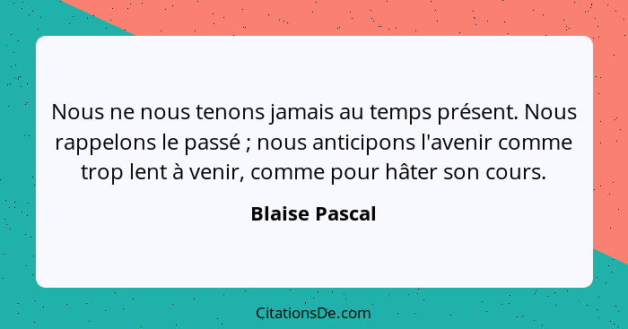 Nous ne nous tenons jamais au temps présent. Nous rappelons le passé ; nous anticipons l'avenir comme trop lent à venir, comme po... - Blaise Pascal