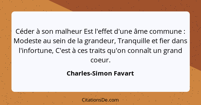 Céder à son malheur Est l'effet d'une âme commune : Modeste au sein de la grandeur, Tranquille et fier dans l'infortune, C... - Charles-Simon Favart