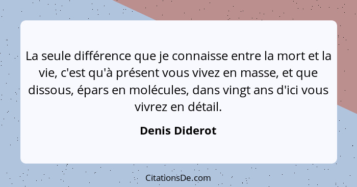 La seule différence que je connaisse entre la mort et la vie, c'est qu'à présent vous vivez en masse, et que dissous, épars en molécul... - Denis Diderot