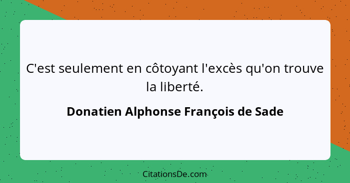 C'est seulement en côtoyant l'excès qu'on trouve la liberté.... - Donatien Alphonse François de Sade