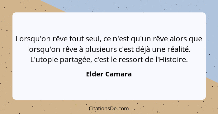 Lorsqu'on rêve tout seul, ce n'est qu'un rêve alors que lorsqu'on rêve à plusieurs c'est déjà une réalité. L'utopie partagée, c'est le... - Elder Camara