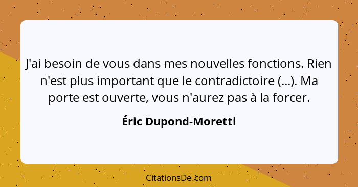 J'ai besoin de vous dans mes nouvelles fonctions. Rien n'est plus important que le contradictoire (...). Ma porte est ouverte, v... - Éric Dupond-Moretti