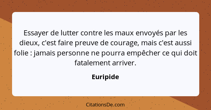 Essayer de lutter contre les maux envoyés par les dieux, c'est faire preuve de courage, mais c'est aussi folie : jamais personne ne po... - Euripide