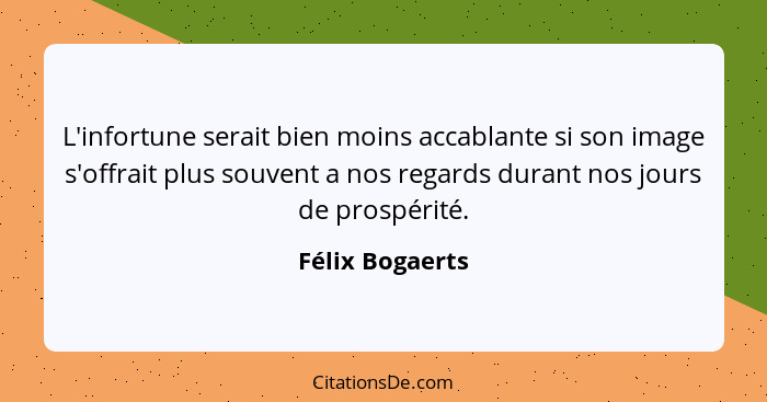 L'infortune serait bien moins accablante si son image s'offrait plus souvent a nos regards durant nos jours de prospérité.... - Félix Bogaerts