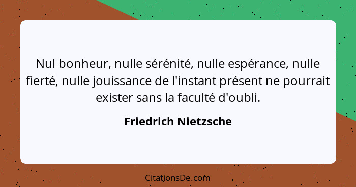 Nul bonheur, nulle sérénité, nulle espérance, nulle fierté, nulle jouissance de l'instant présent ne pourrait exister sans la fa... - Friedrich Nietzsche