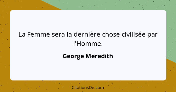 La Femme sera la dernière chose civilisée par l'Homme.... - George Meredith