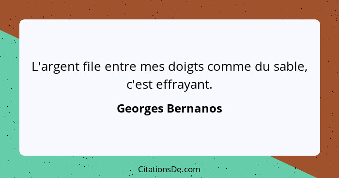 L'argent file entre mes doigts comme du sable, c'est effrayant.... - Georges Bernanos