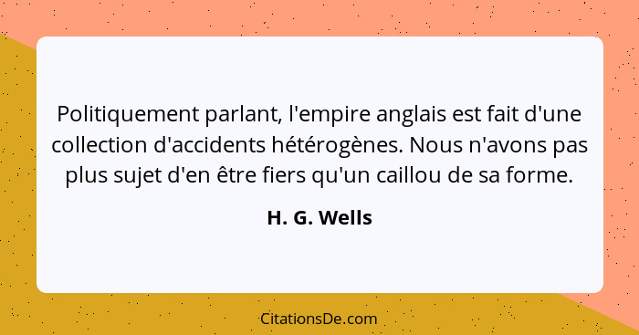 Politiquement parlant, l'empire anglais est fait d'une collection d'accidents hétérogènes. Nous n'avons pas plus sujet d'en être fiers q... - H. G. Wells