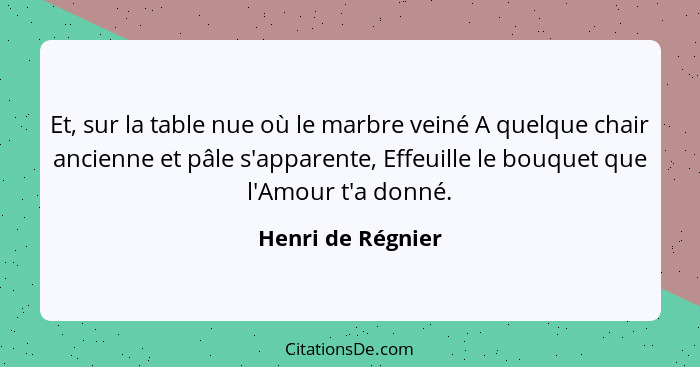 Et, sur la table nue où le marbre veiné A quelque chair ancienne et pâle s'apparente, Effeuille le bouquet que l'Amour t'a donné.... - Henri de Régnier