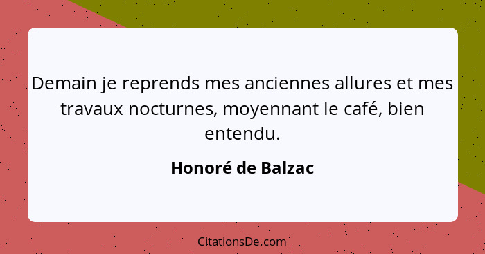 Demain je reprends mes anciennes allures et mes travaux nocturnes, moyennant le café, bien entendu.... - Honoré de Balzac