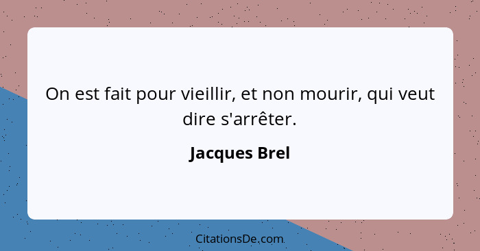 On est fait pour vieillir, et non mourir, qui veut dire s'arrêter.... - Jacques Brel