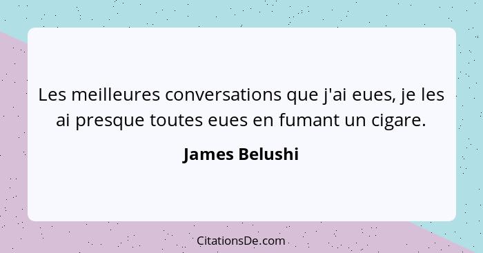 Les meilleures conversations que j'ai eues, je les ai presque toutes eues en fumant un cigare.... - James Belushi