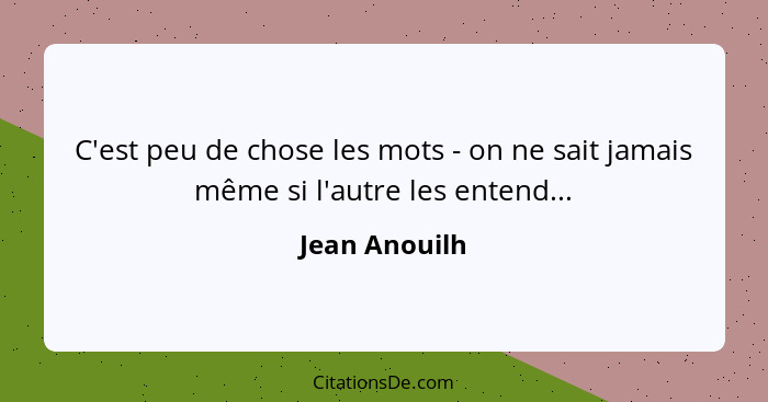 C'est peu de chose les mots - on ne sait jamais même si l'autre les entend...... - Jean Anouilh