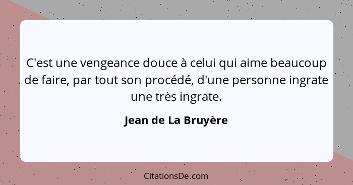 C'est une vengeance douce à celui qui aime beaucoup de faire, par tout son procédé, d'une personne ingrate une très ingrate.... - Jean de La Bruyère