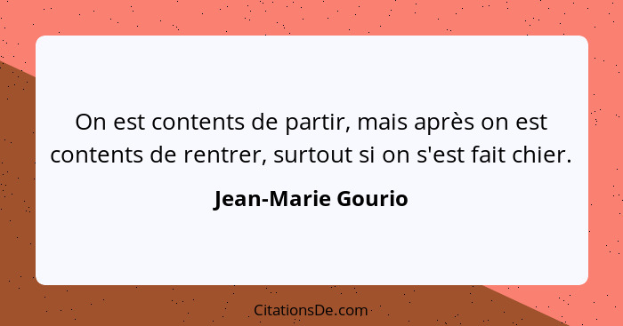 On est contents de partir, mais après on est contents de rentrer, surtout si on s'est fait chier.... - Jean-Marie Gourio